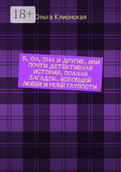 Я, он, она и другие, или Почти детективная история, полная загадок, всеобщей любви и моей глупости