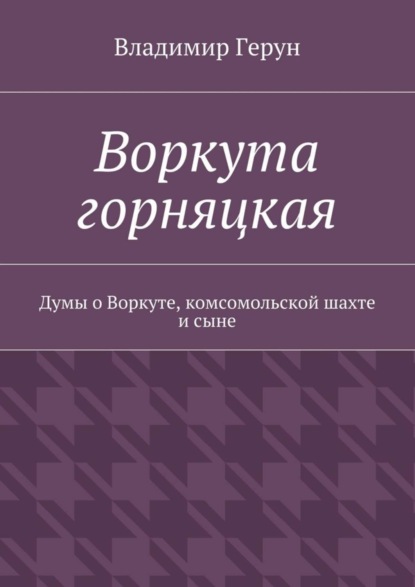 Воркута горняцкая. Думы о Воркуте, комсомольской шахте и сыне