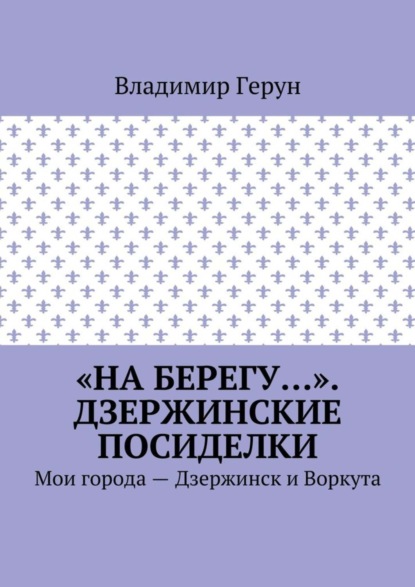 «На берегу…». Дзержинские посиделки. Мои города – Дзержинск и Воркута
