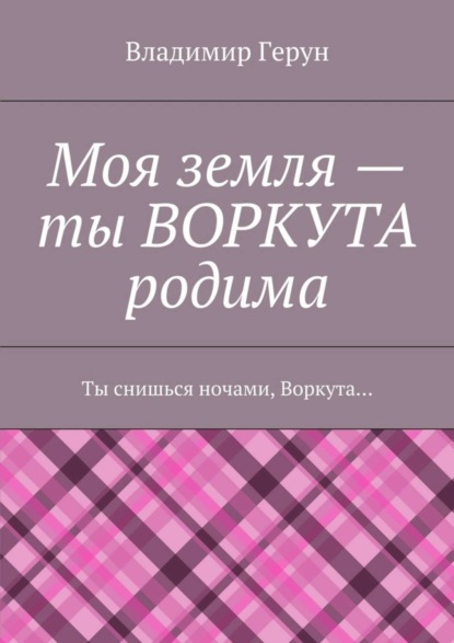 Моя земля – ты ВОРКУТА родима. Ты снишься ночами, Воркута…
