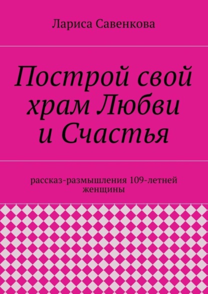 Построй свой храм Любви и Счастья. Размышления 109-летней женщины