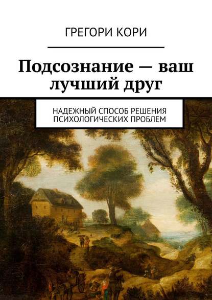 Подсознание – ваш лучший друг. Надежный способ решения психологических проблем
