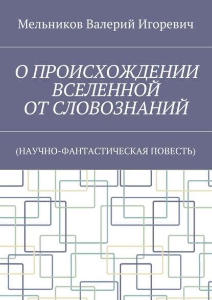 О ПРОИСХОЖДЕНИИ ВСЕЛЕННОЙ ОТ СЛОВОЗНАНИЙ. (НАУЧНО-ФАНТАСТИЧЕСКАЯ ПОВЕСТЬ)