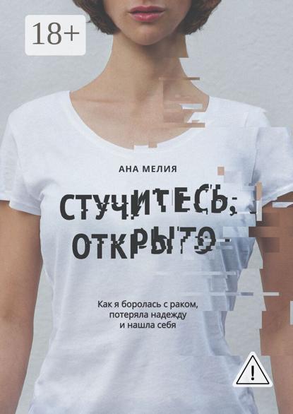Стучитесь, открыто. Как я боролась с раком, потеряла надежду и нашла себя