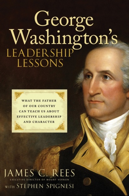 George Washington&apos;s Leadership Lessons. What the Father of Our Country Can Teach Us About Effective Leadership and Character