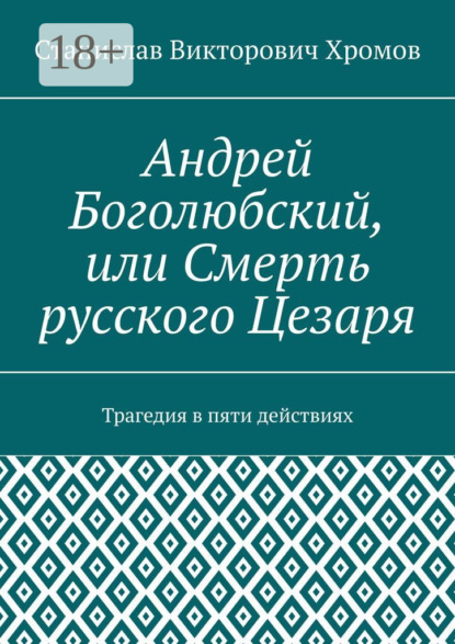 Андрей Боголюбский, или Смерть русского Цезаря. Трагедия в пяти действиях