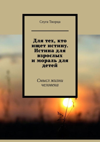 Для тех, кто ищет истину. Истина для взрослых и мораль для детей. Смысл жизни человека