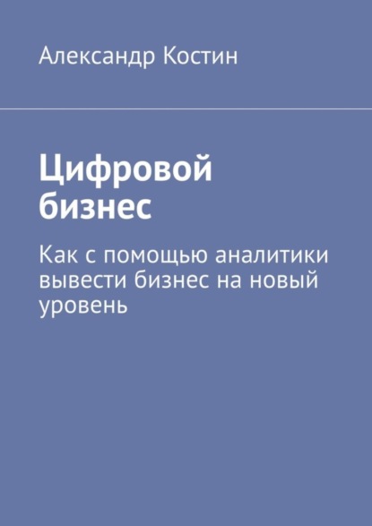 Цифровой бизнес. Как с помощью аналитики вывести бизнес на новый уровень