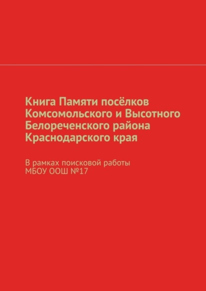 Книга Памяти посёлков Комсомольского и Высотного Белореченского района Краснодарского края. В рамках поисковой работы МБОУ ООШ №17