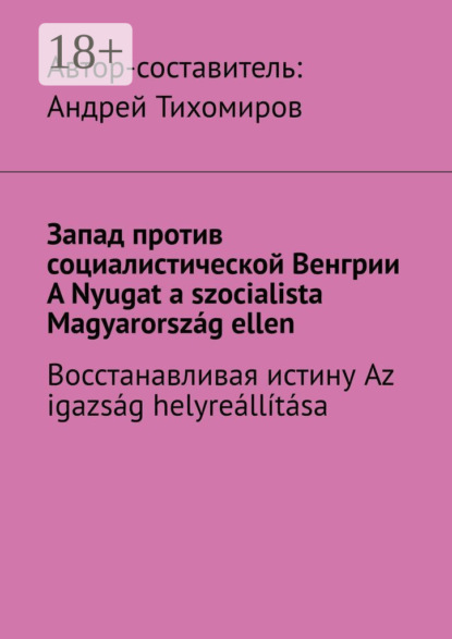 Запад против социалистической Венгрии. A Nyugat a szocialista Magyarország ellen. Восстанавливая истину. Az igazság helyreállítása