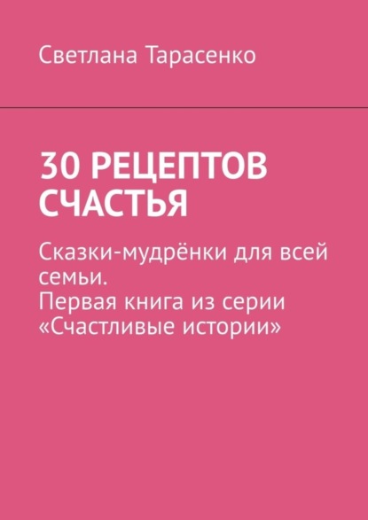 30 рецептов счастья. Сказки-мудрёнки для всей семьи. Первая книга из серии «Счастливые истории»