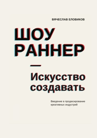 Шоураннер. Искусство создавать. Введение в продюсирование креативных индустрий