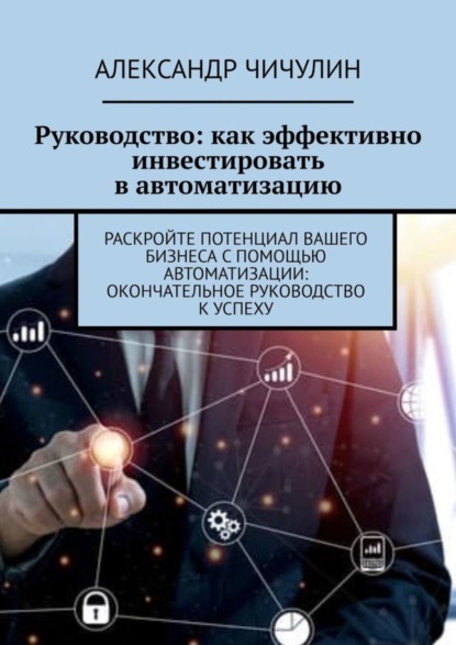 Руководство: как эффективно инвестировать в автоматизацию. Раскройте потенциал вашего бизнеса с помощью автоматизации: окончательное руководство к успеху
