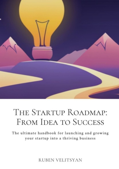 The Startup Roadmap: From Idea to Success. The ultimate handbook for launching and growing your startup into a thriving business