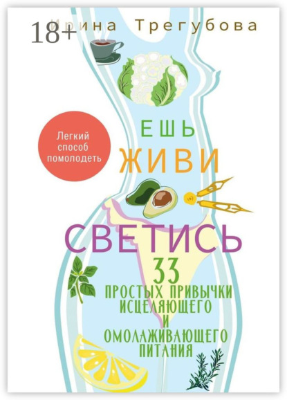 Ешь, живи, светись! 33 простых привычки исцеляющего и омолаживающего питания
