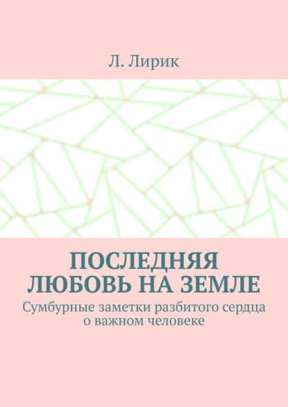 Последняя любовь на Земле. Сумбурные заметки разбитого сердца о важном человеке