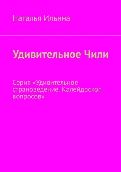 Удивительное Чили. Серия «Удивительное страноведение. Калейдоскоп вопросов»