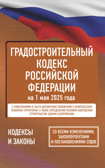 Градостроительный кодекс Российской Федерации на 1 мая 2025 года. Со всеми изменениями, законопроектами и постановлениями судов