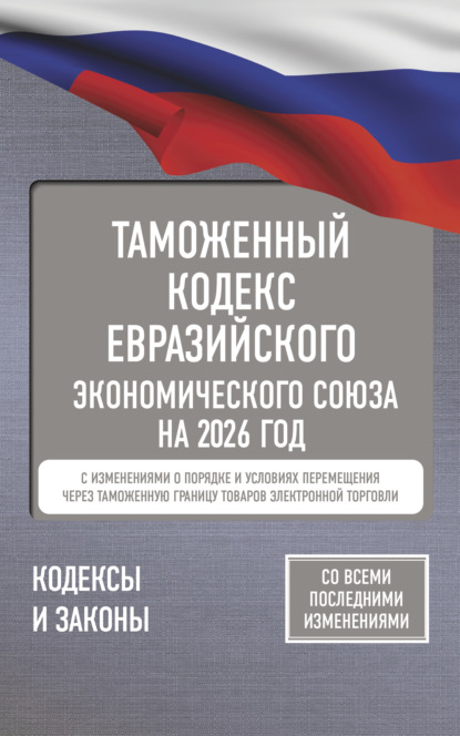 Таможенный кодекс Евразийского экономического союза на 2025 год. С изменениями о порядке и условиях перемещения через таможенную границу товаров электронной торговли
