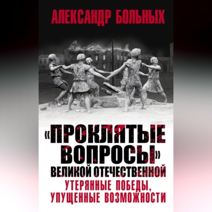 «Проклятые вопросы» Великой Отечественной. Утерянные победы, упущенные возможности