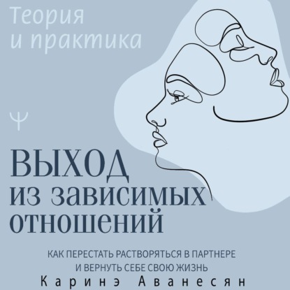 Выход из зависимых отношений. Как перестать растворяться в партнере и вернуть себе свою жизнь. Теория и практика