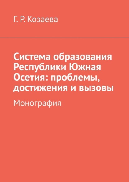 Система образования Республики Южная Осетия: проблемы, достижения и вызовы. Монография