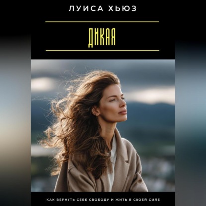 Дикая. Как вернуть себе свободу и жить в своей силе