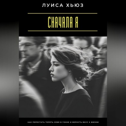 Сначала я. Как перестать терять себя в гонке и вернуть вкус к жизни