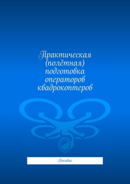Практическая (полётная) подготовка операторов квадрокоптеров. Пособие