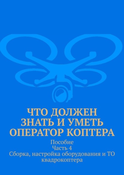 Что должен знать и уметь оператор коптера. Пособие Часть 4 Сборка, настройка оборудования и ТО квадрокоптера.