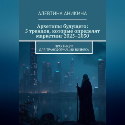 Архетипы будущего: 5 трендов, которые определят маркетинг 2025–2030