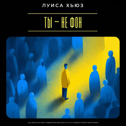 Ты – не фон. Как перестать быть поддержкой для всех и стать главным героем своей жизни