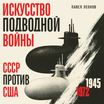 Искусство подводной войны. СССР против США, 1945-1972