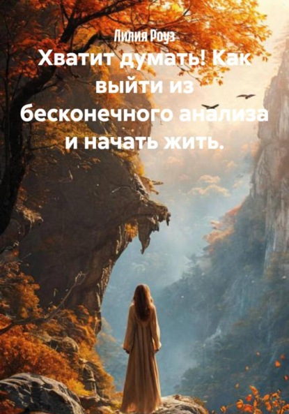 Хватит думать! Как выйти из бесконечного анализа и начать жить.