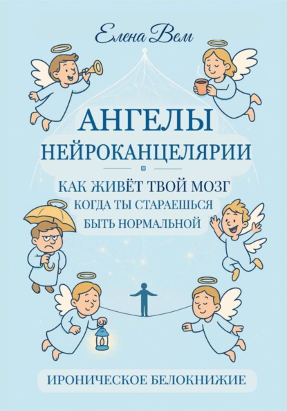АНГЕЛЫ НЕЙРОКАНЦЕЛЯРИИ. Как живёт твой мозг, когда ты стараешься быть нормальной. Ироническое белокнижие.
