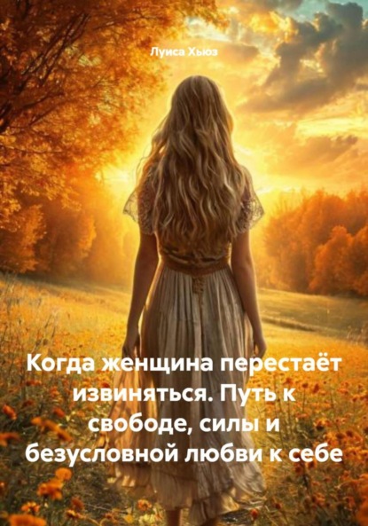 Когда женщина перестаёт извиняться. Путь к свободе, силы и безусловной любви к себе