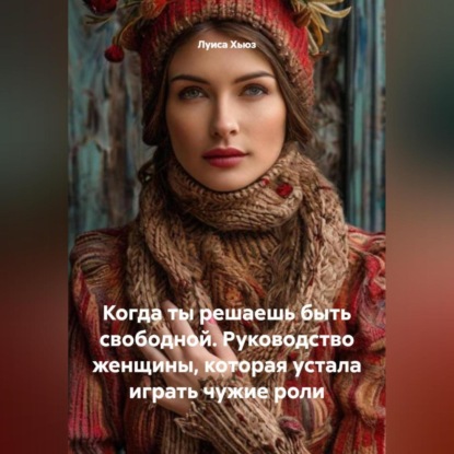 Когда ты решаешь быть свободной. Руководство женщины, которая устала играть чужие роли