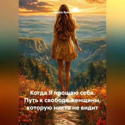 Когда Я прощаю себя. Путь к свободе женщины, которую никто не видит