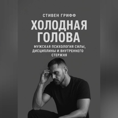 Холодная голова. Мужская психология силы, дисциплины и внутреннего стержня
