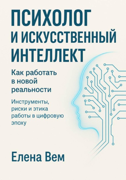 ПСИХОЛОГ И ИСКУССТВЕННЫЙ ИНТЕЛЛЕКТ. Как работать в новой реальности Инструменты, риски и этика работы в цифровую эпоху