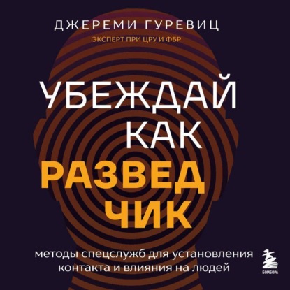 Убеждай как разведчик. Методы спецслужб для установления контакта и влияния на людей