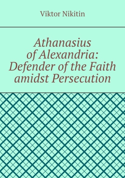 Athanasius of Alexandria: Defender of the Faith amidst Persecution. Hagiography