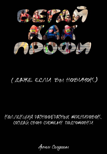 Бегайте как профи, даже если вы новичок. Коллекция разнообразных тренировок. Создай свою систему подготовки