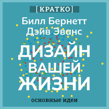 Дизайн вашей жизни. Живите так, как нужно именно вам. Билл Бернетт, Дэйв Эванс. Кратко