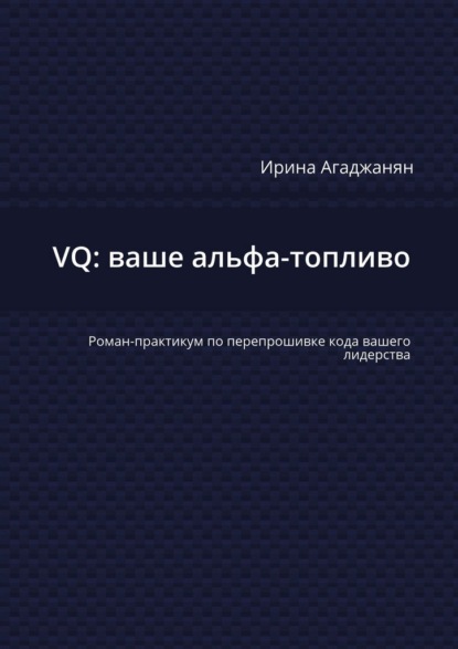 VQ: ваше альфа-топливо. Роман-практикум по перепрошивке кода вашего лидерства