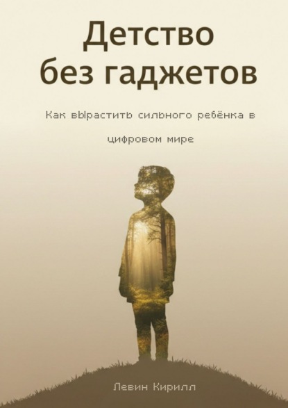 Детство без гаджетов. Как вырастить сильного ребёнка в цифровом мире