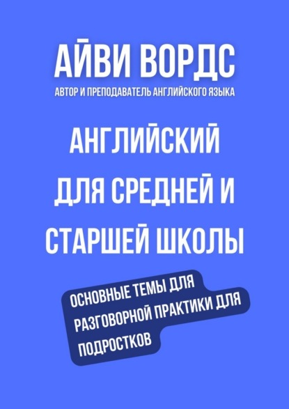 Английский для средней и старшей школы. Основные темы для разговорной практики для подростков