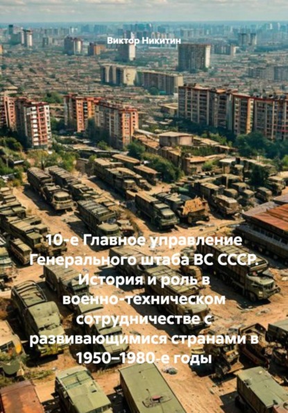 10-е Главное управление Генерального штаба ВС СССР. История и роль в военно-техническом сотрудничестве с развивающимися странами в 1950–1980‑е годы