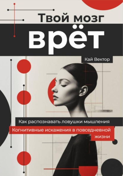 Твой мозг врет. Когнитивные искажения в повседневной жизни. Как распознавать ловушки мышления