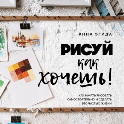 Рисуй как хочешь! Как начать рисовать самостоятельно и сделать это частью жизни